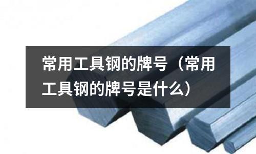常用工具鋼的牌號(常用工具鋼的牌號是什么)