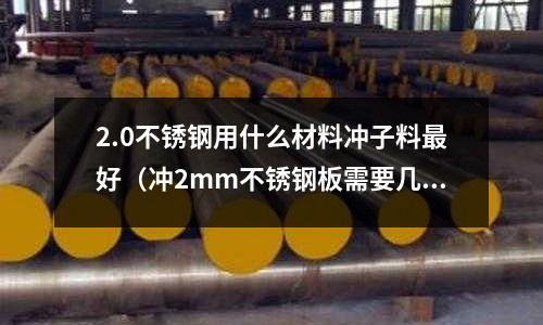 2.0不銹鋼用什么材料沖子料最好(沖2mm不銹鋼板需要幾噸沖床)