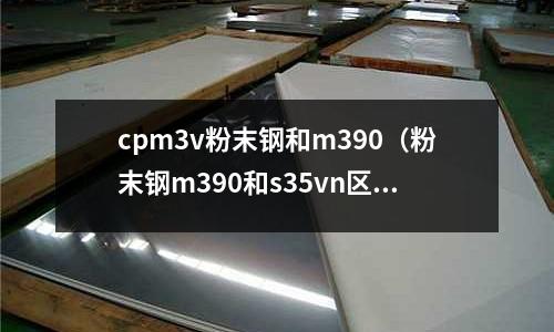 cpm3v粉末鋼和m390(粉末鋼m390和s35vn區別)