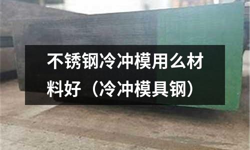 不銹鋼冷沖模用么材料好(冷沖模具鋼)