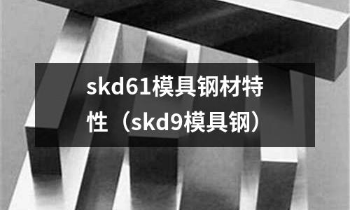 skd61模具鋼材特性（skd9模具鋼）