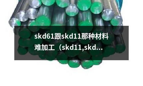 skd61跟skd11那種材料難加工（skd11,skd61,skh51材質比較）
