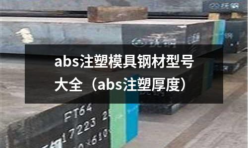abs注塑模具鋼材型號大全(abs注塑厚度)