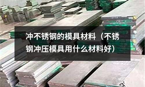 沖不銹鋼的模具材料（不銹鋼沖壓模具用什么材料好）