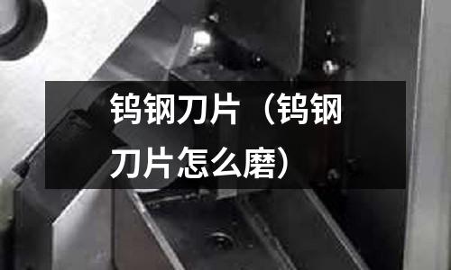 鎢鋼刀片(鎢鋼刀片怎么磨)