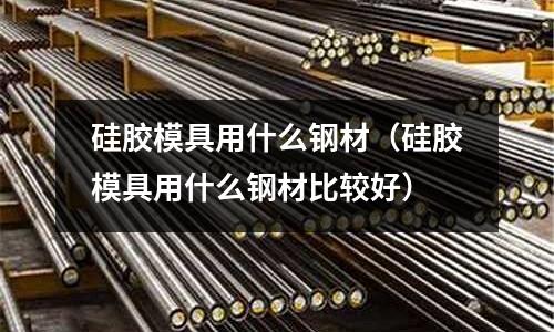 硅膠模具用什么鋼材(硅膠模具用什么鋼材比較好)