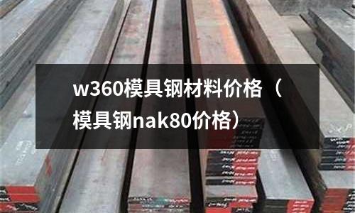 w360模具鋼材料價格(模具鋼nak80價格)