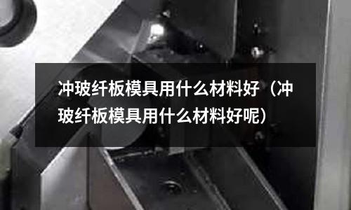 沖玻纖板模具用什么材料好(沖玻纖板模具用什么材料好呢)