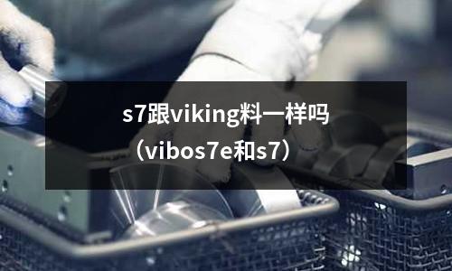 s7跟viking料一樣嗎(vibos7e和s7)