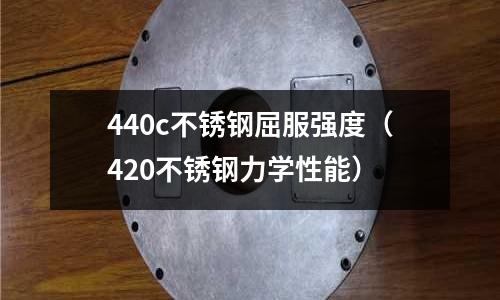 440c不銹鋼屈服強度（420不銹鋼力學性能）