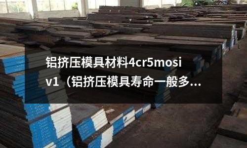 鋁擠壓模具材料4cr5mosiv1(鋁擠壓模具壽命一般多少次)