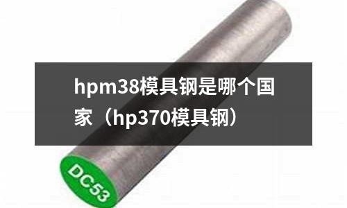 hpm38模具鋼是哪個(gè)國家（hp370模具鋼）