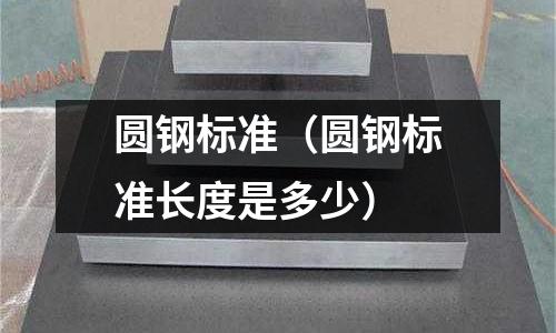 圓鋼標(biāo)準(zhǔn)（圓鋼標(biāo)準(zhǔn)長度是多少）