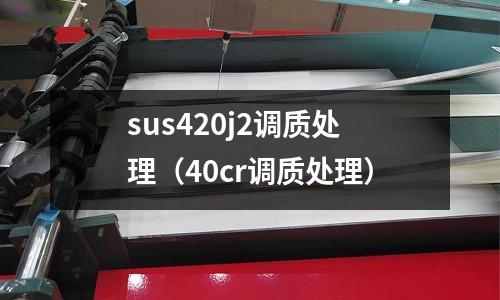 sus420j2調質處理（40cr調質處理）