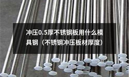 沖壓0.5厚不銹鋼板用什么模具鋼（不銹鋼沖壓板材厚度）