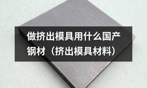 做擠出模具用什么國(guó)產(chǎn)鋼材（擠出模具材料）