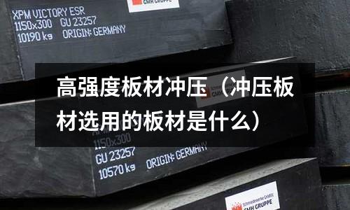 高強度板材沖壓（沖壓板材選用的板材是什么）