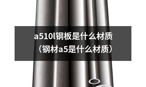 a510l鋼板是什么材質(zhì)(鋼材a5是什么材質(zhì))