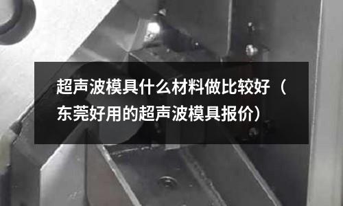 超聲波模具什么材料做比較好（東莞好用的超聲波模具報價）