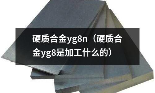 硬質合金yg8n（硬質合金yg8是加工什么的）