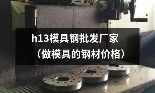 h13模具鋼批發廠家(做模具的鋼材價格)