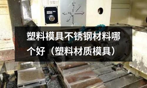 塑料模具不銹鋼材料哪個好（塑料材質模具）