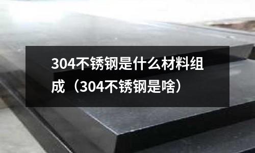 304不銹鋼是什么材料組成（304不銹鋼是啥）
