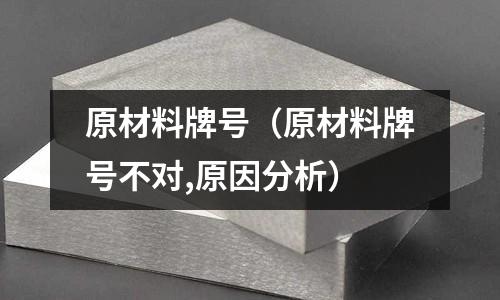 原材料牌號(原材料牌號不對,原因分析)