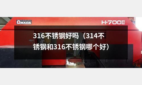 316不銹鋼好嗎(314不銹鋼和316不銹鋼哪個好)