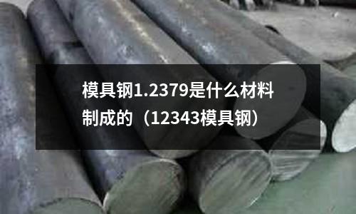 模具鋼1.2379是什么材料制成的(12343模具鋼)