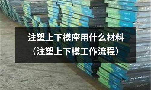 注塑上下模座用什么材料(注塑上下模工作流程)