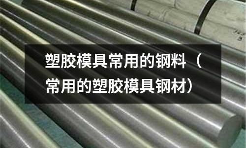 塑膠模具常用的鋼料(常用的塑膠模具鋼材)