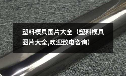 塑料模具圖片大全(塑料模具圖片大全,歡迎致電咨詢)