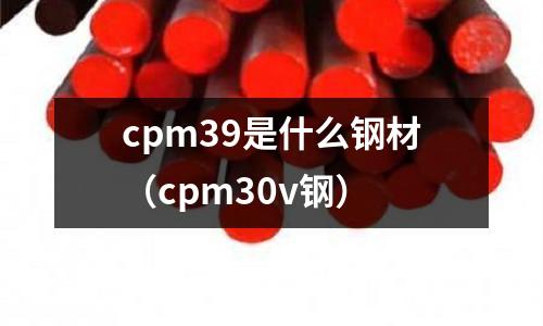 cpm39是什么鋼材(cpm30v鋼)