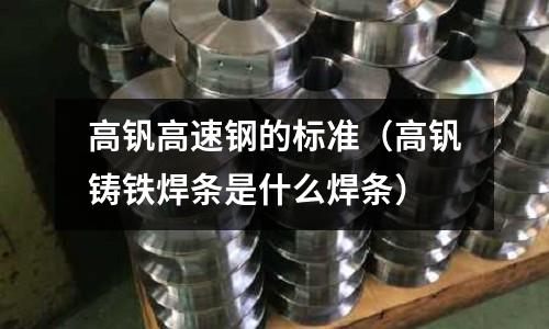 高釩高速鋼的標準(高釩鑄鐵焊條是什么焊條)