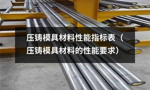 壓鑄模具材料性能指標表(壓鑄模具材料的性能要求)