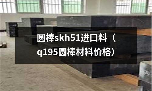 圓棒skh51進(jìn)口料(q195圓棒材料價(jià)格)