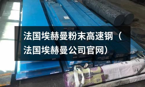 法國埃赫曼粉末高速鋼（法國埃赫曼公司官網(wǎng)）