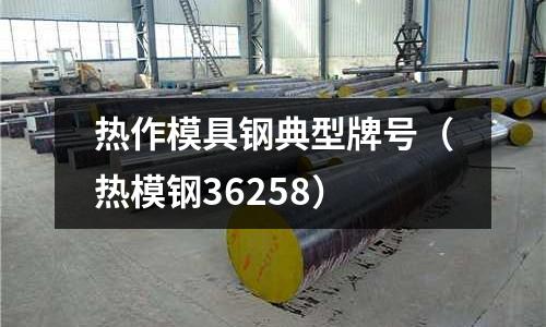 熱作模具鋼典型牌號（熱模鋼36258）