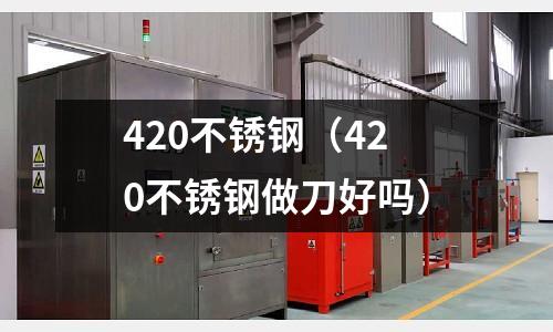 420不銹鋼(420不銹鋼做刀好嗎)