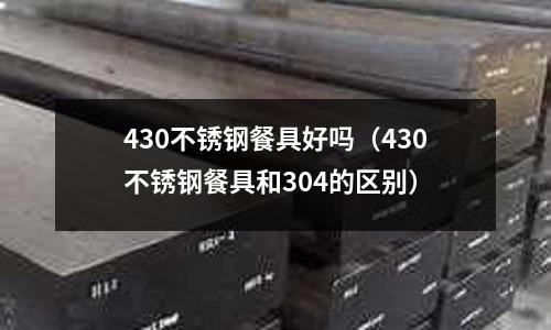 430不銹鋼餐具好嗎(430不銹鋼餐具和304的區(qū)別)