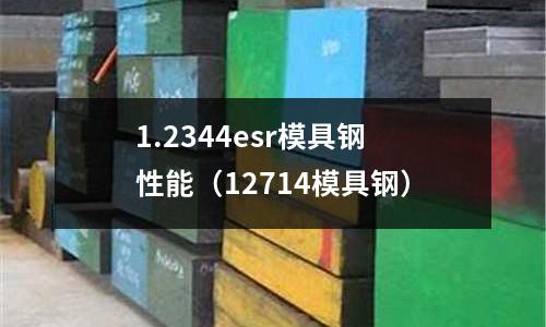 1.2344esr模具鋼性能(12714模具鋼)