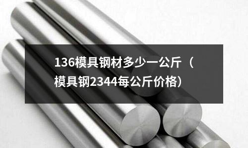 136模具鋼材多少一公斤（模具鋼2344每公斤價格）