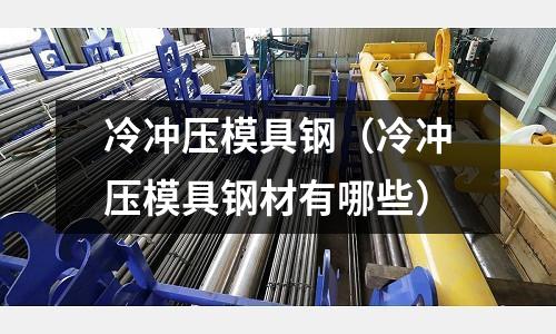 冷沖壓模具鋼（冷沖壓模具鋼材有哪些）
