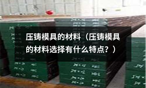 壓鑄模具的材料（壓鑄模具的材料選擇有什么特點？）