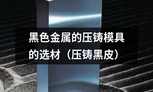 黑色金屬的壓鑄模具的選材（壓鑄黑皮）
