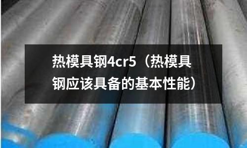 熱模具鋼4cr5（熱模具鋼應(yīng)該具備的基本性能）