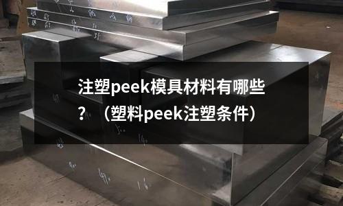 注塑peek模具材料有哪些？（塑料peek注塑條件）