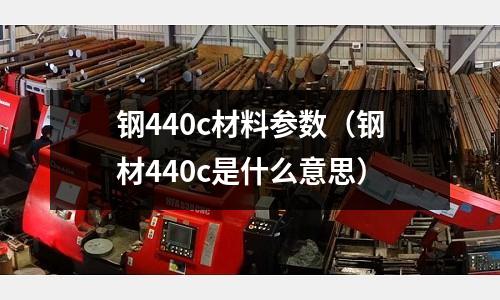 鋼440c材料參數(鋼材440c是什么意思)