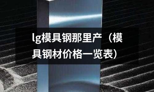 lg模具鋼那里產(chǎn)（模具鋼材價(jià)格一覽表）